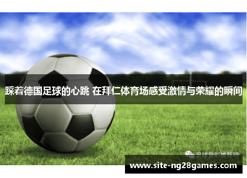 踩着德国足球的心跳 在拜仁体育场感受激情与荣耀的瞬间