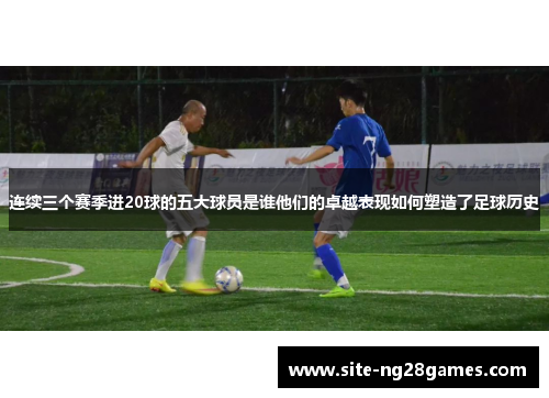 连续三个赛季进20球的五大球员是谁他们的卓越表现如何塑造了足球历史