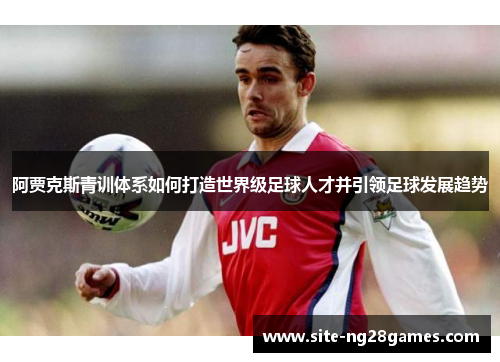 阿贾克斯青训体系如何打造世界级足球人才并引领足球发展趋势