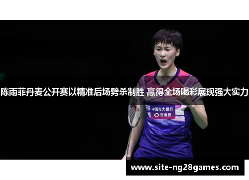 陈雨菲丹麦公开赛以精准后场劈杀制胜 赢得全场喝彩展现强大实力 陈雨菲丹麦公开赛以精准后场劈杀制胜 赢得全场喝彩展现强大实力