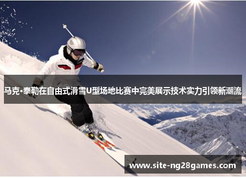 马克·泰勒在自由式滑雪U型场地比赛中完美展示技术实力引领新潮流