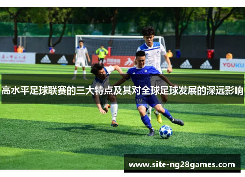 高水平足球联赛的三大特点及其对全球足球发展的深远影响