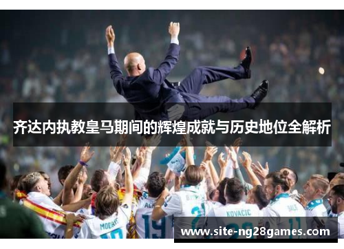齐达内执教皇马期间的辉煌成就与历史地位全解析
