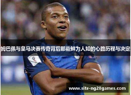 姆巴佩与皇马决赛传奇背后那些鲜为人知的心路历程与决定