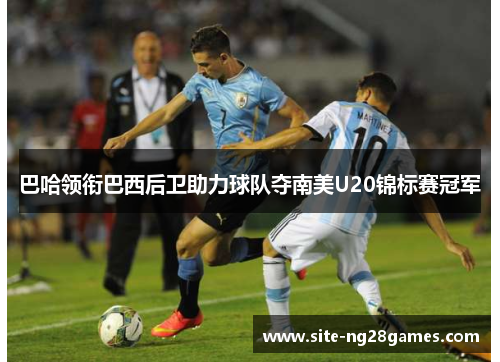 巴哈领衔巴西后卫助力球队夺南美U20锦标赛冠军