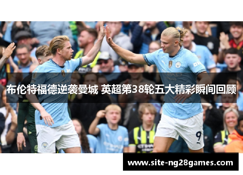 布伦特福德逆袭曼城 英超第38轮五大精彩瞬间回顾