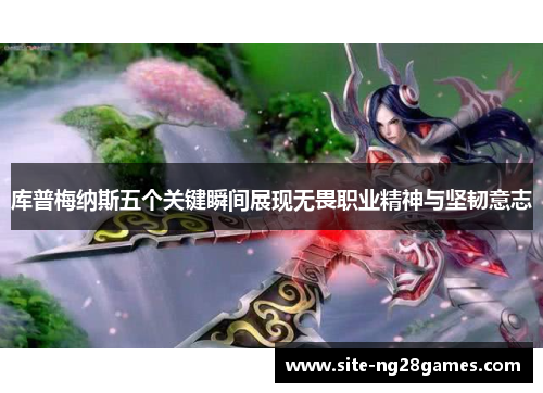 库普梅纳斯五个关键瞬间展现无畏职业精神与坚韧意志 库普梅纳斯五个关键瞬间展现无畏职业精神与坚韧意志