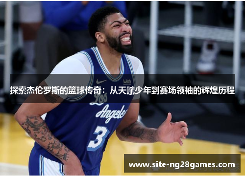 探索杰伦罗斯的篮球传奇：从天赋少年到赛场领袖的辉煌历程