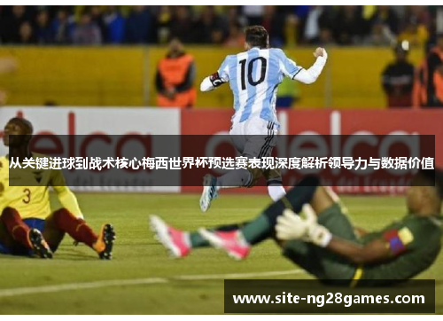 从关键进球到战术核心梅西世界杯预选赛表现深度解析领导力与数据价值