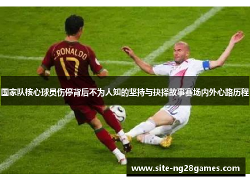 国家队核心球员伤停背后不为人知的坚持与抉择故事赛场内外心路历程