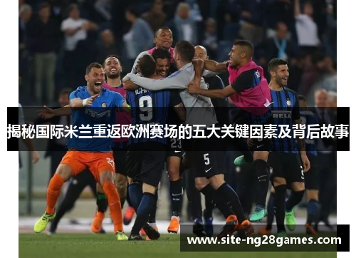 揭秘国际米兰重返欧洲赛场的五大关键因素及背后故事