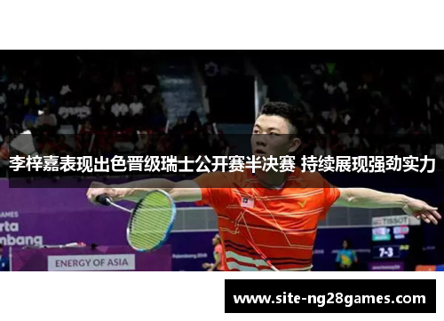 李梓嘉表现出色晋级瑞士公开赛半决赛 持续展现强劲实力 李梓嘉表现出色晋级瑞士公开赛半决赛 持续展现强劲实力