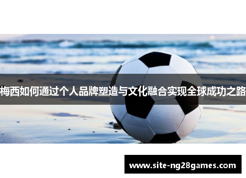 梅西如何通过个人品牌塑造与文化融合实现全球成功之路