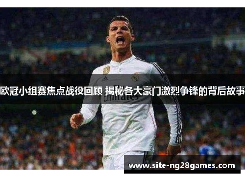 欧冠小组赛焦点战役回顾 揭秘各大豪门激烈争锋的背后故事