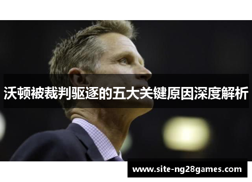 沃顿被裁判驱逐的五大关键原因深度解析