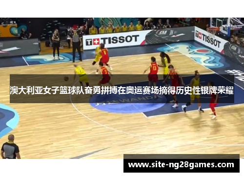 澳大利亚女子篮球队奋勇拼搏在奥运赛场摘得历史性银牌荣耀