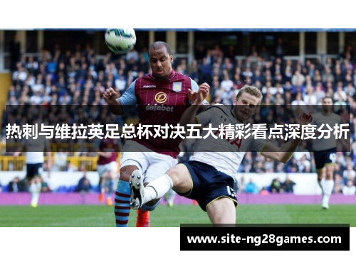 热刺与维拉英足总杯对决五大精彩看点深度分析