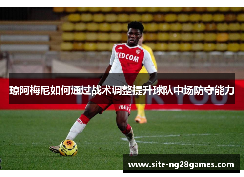 琼阿梅尼如何通过战术调整提升球队中场防守能力
