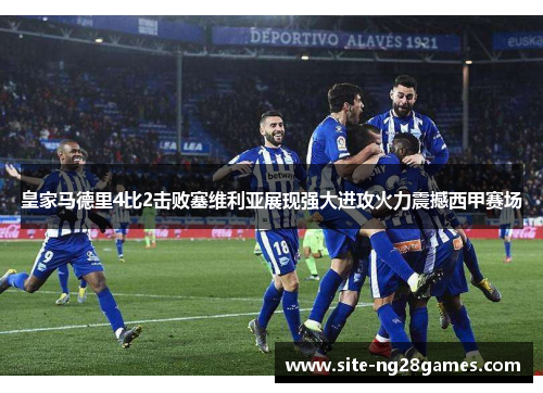 皇家马德里4比2击败塞维利亚展现强大进攻火力震撼西甲赛场
