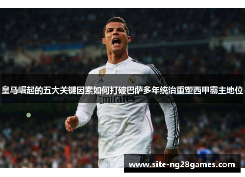 皇马崛起的五大关键因素如何打破巴萨多年统治重塑西甲霸主地位