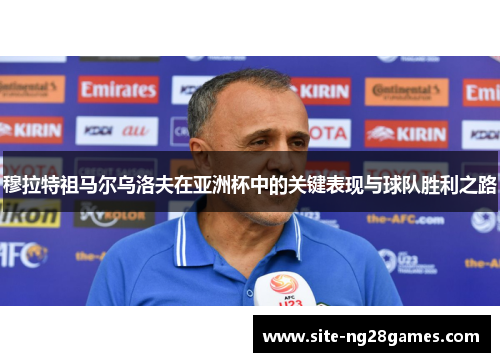 穆拉特祖马尔乌洛夫在亚洲杯中的关键表现与球队胜利之路 穆拉特祖马尔乌洛夫在亚洲杯中的关键表现与球队胜利之路