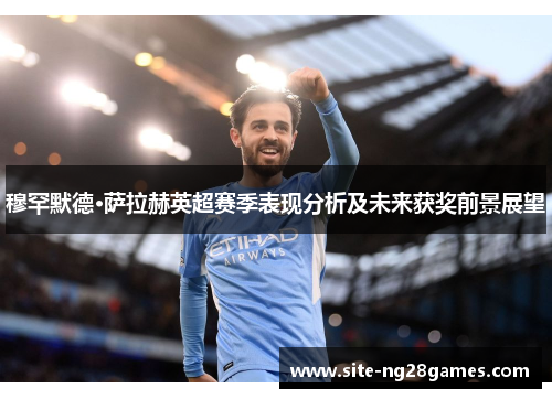 穆罕默德·萨拉赫英超赛季表现分析及未来获奖前景展望