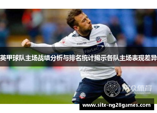 英甲球队主场战绩分析与排名统计揭示各队主场表现差异