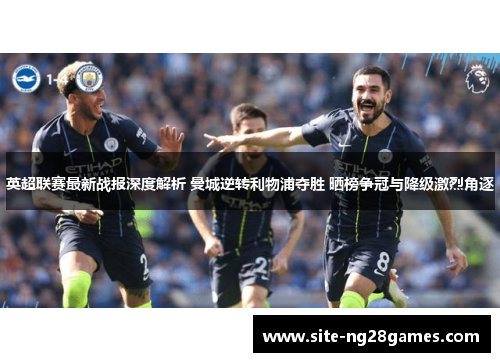 英超联赛最新战报深度解析 曼城逆转利物浦夺胜 晒榜争冠与降级激烈角逐