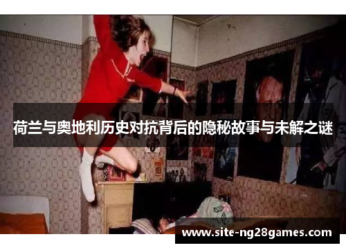 荷兰与奥地利历史对抗背后的隐秘故事与未解之谜