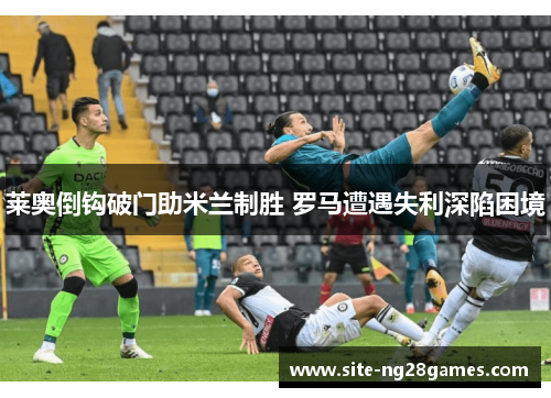 莱奥倒钩破门助米兰制胜 罗马遭遇失利深陷困境