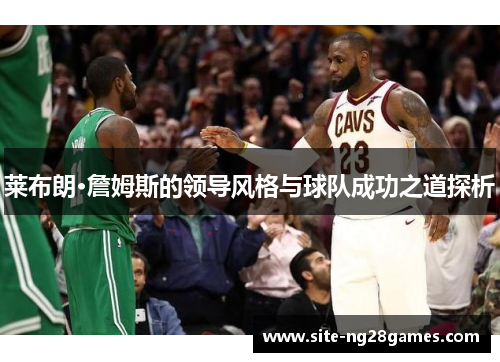 莱布朗·詹姆斯的领导风格与球队成功之道探析