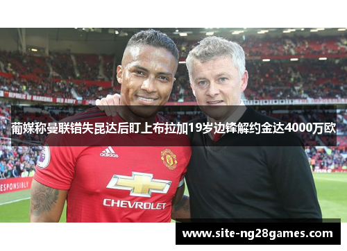 葡媒称曼联错失昆达后盯上布拉加19岁边锋解约金达4000万欧