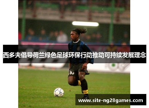 西多夫倡导荷兰绿色足球环保行动推动可持续发展理念 西多夫倡导荷兰绿色足球环保行动推动可持续发展理念