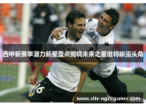 西甲新赛季潜力新星盘点揭晓未来之星谁将崭露头角 西甲新赛季潜力新星盘点揭晓未来之星谁将崭露头角