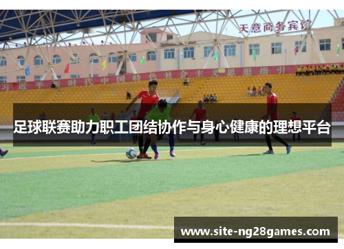 足球联赛助力职工团结协作与身心健康的理想平台