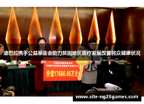 迪巴拉携手公益基金会助力贫困地区医疗发展改善民众健康状况