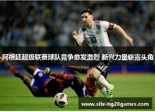 阿根廷超级联赛球队竞争愈发激烈 新兴力量崭露头角